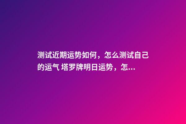 测试近期运势如何，怎么测试自己的运气 塔罗牌明日运势，怎样自己用塔罗牌测当天运势？-第1张-观点-玄机派